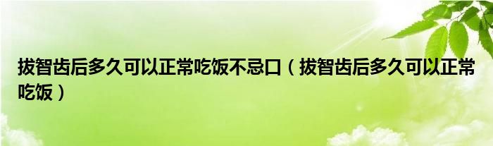 拔智齿后多久可以正常吃饭不忌口（拔智齿后多久可以正常吃饭）