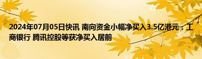 2024年07月05日快讯 南向资金小幅净买入3.5亿港元，工商银行 腾讯控股等获净买入居前