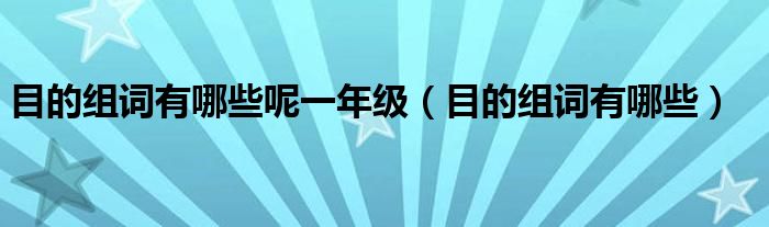 目的组词有哪些呢一年级（目的组词有哪些）