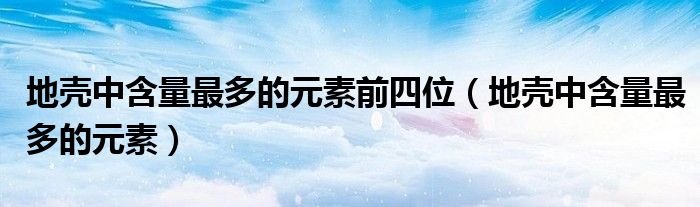 地壳中含量最多的元素前四位（地壳中含量最多的元素）