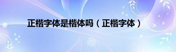 正楷字体是楷体吗（正楷字体）