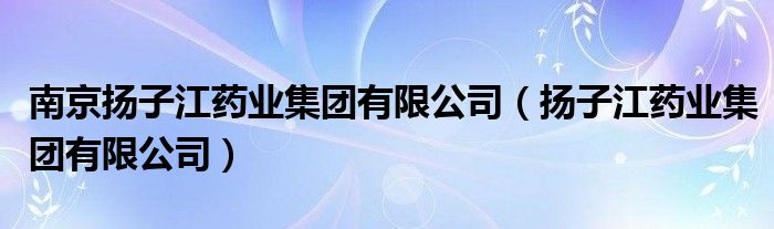 南京扬子江药业集团有限公司（扬子江药业集团有限公司）