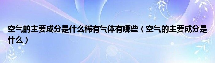 空气的主要成分是什么稀有气体有哪些（空气的主要成分是什么）