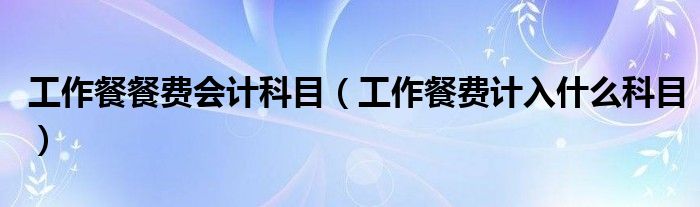 工作餐餐费会计科目（工作餐费计入什么科目）