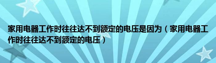 家用电器工作时往往达不到额定的电压是因为（家用电器工作时往往达不到额定的电压）