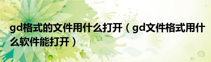 gd格式的文件用什么打开（gd文件格式用什么软件能打开）