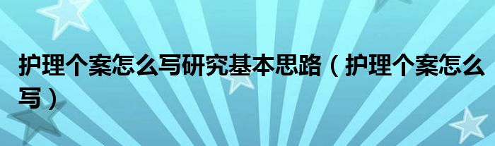 护理个案怎么写研究基本思路（护理个案怎么写）