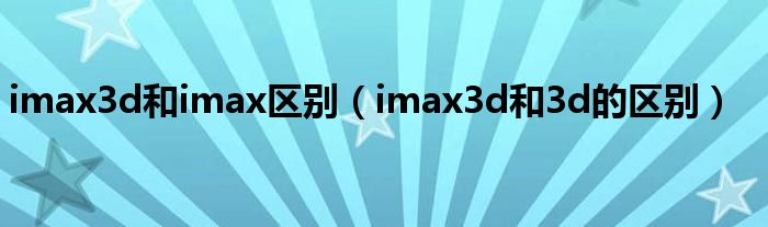 imax3d和imax区别（imax3d和3d的区别）