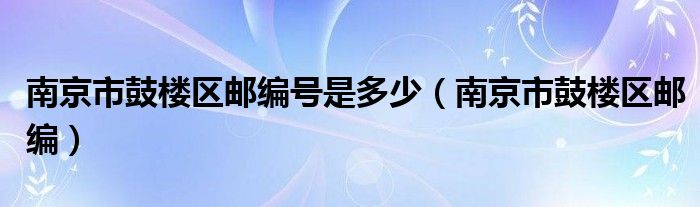 南京市鼓楼区邮编号是多少（南京市鼓楼区邮编）