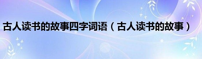 古人读书的故事四字词语（古人读书的故事）