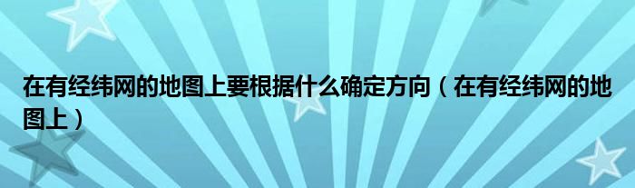 在有经纬网的地图上要根据什么确定方向（在有经纬网的地图上）