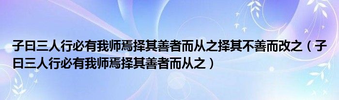 子曰三人行必有我师焉择其善者而从之择其不善而改之（子曰三人行必有我师焉择其善者而从之）