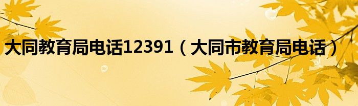 大同教育局电话12391（大同市教育局电话）