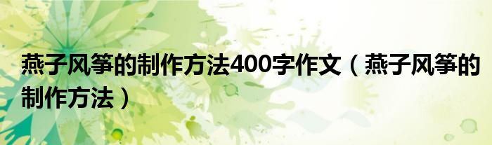 燕子风筝的制作方法400字作文（燕子风筝的制作方法）