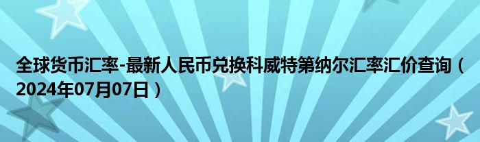 全球货币汇率-最新人民币兑换科威特第纳尔汇率汇价查询（2024年07月07日）