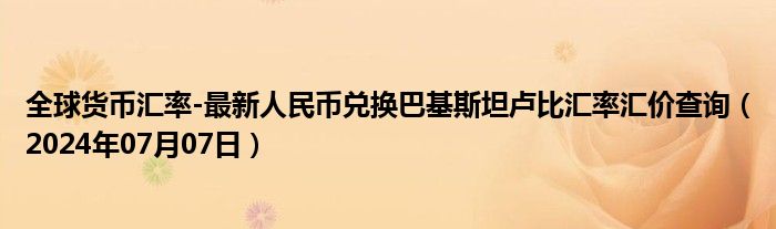 全球货币汇率-最新人民币兑换巴基斯坦卢比汇率汇价查询（2024年07月07日）