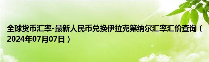 全球货币汇率-最新人民币兑换伊拉克第纳尔汇率汇价查询（2024年07月07日）