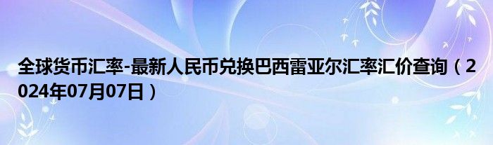 全球货币汇率-最新人民币兑换巴西雷亚尔汇率汇价查询（2024年07月07日）