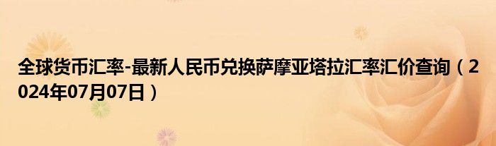 全球货币汇率-最新人民币兑换萨摩亚塔拉汇率汇价查询（2024年07月07日）