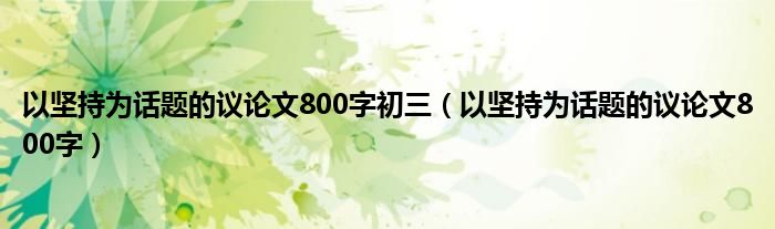 以坚持为话题的议论文800字初三（以坚持为话题的议论文800字）