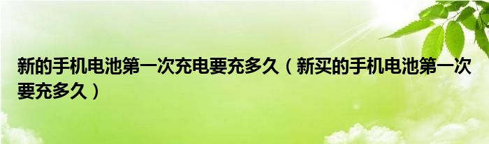 新的手机电池第一次充电要充多久（新买的手机电池第一次要充多久）