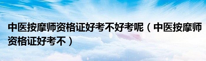 中医按摩师资格证好考不好考呢（中医按摩师资格证好考不）