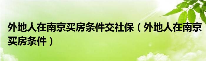 外地人在南京买房条件交社保（外地人在南京买房条件）