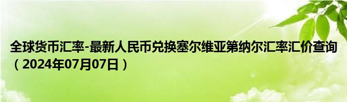 全球货币汇率-最新人民币兑换塞尔维亚第纳尔汇率汇价查询（2024年07月07日）