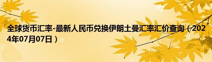 全球货币汇率-最新人民币兑换伊朗土曼汇率汇价查询（2024年07月07日）