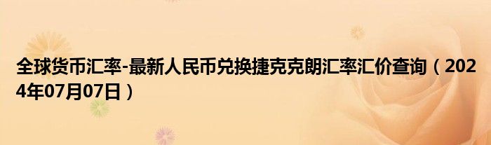 全球货币汇率-最新人民币兑换捷克克朗汇率汇价查询（2024年07月07日）