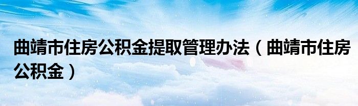 曲靖市住房公积金提取管理办法（曲靖市住房公积金）