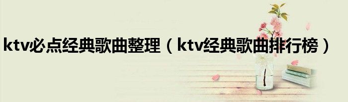 ktv必点经典歌曲整理（ktv经典歌曲排行榜）