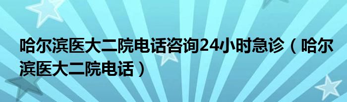 哈尔滨医大二院电话咨询24小时急诊（哈尔滨医大二院电话）