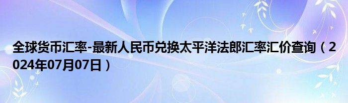 全球货币汇率-最新人民币兑换太平洋法郎汇率汇价查询（2024年07月07日）