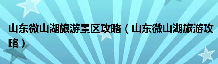 山东微山湖旅游景区攻略（山东微山湖旅游攻略）