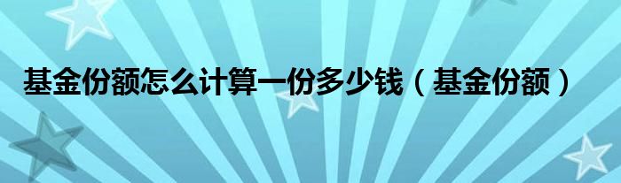 基金份额怎么计算一份多少钱（基金份额）