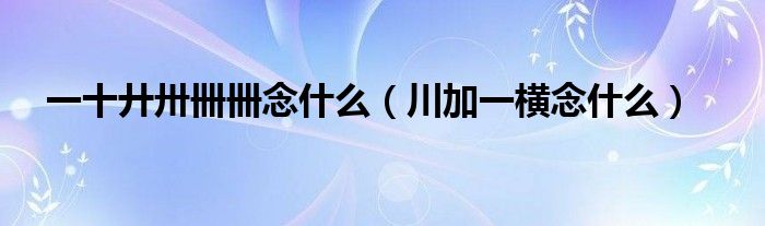 一十廾卅卌卌念什么（川加一横念什么）