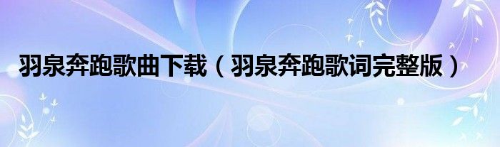 羽泉奔跑歌曲下载（羽泉奔跑歌词完整版）