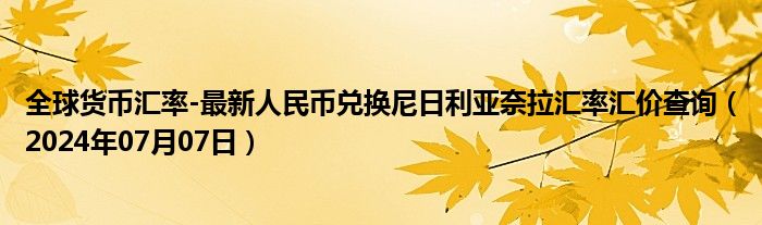 全球货币汇率-最新人民币兑换尼日利亚奈拉汇率汇价查询（2024年07月07日）