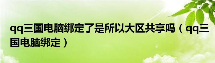 qq三国电脑绑定了是所以大区共享吗（qq三国电脑绑定）