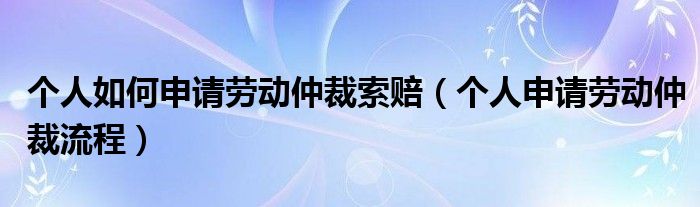 个人如何申请劳动仲裁索赔（个人申请劳动仲裁流程）