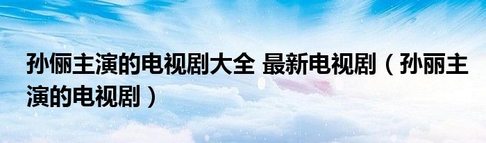 孙俪主演的电视剧大全 最新电视剧（孙丽主演的电视剧）