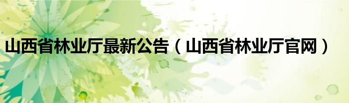 山西省林业厅最新公告（山西省林业厅官网）