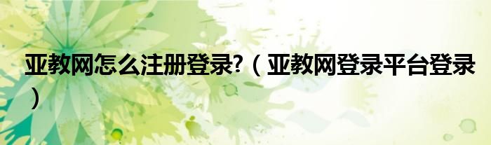 亚教网怎么注册登录?（亚教网登录平台登录）