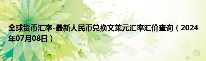 全球货币汇率-最新人民币兑换文莱元汇率汇价查询（2024年07月08日）