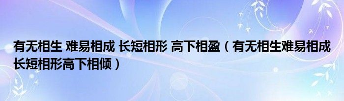 有无相生 难易相成 长短相形 高下相盈（有无相生难易相成长短相形高下相倾）