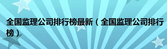 全国监理公司排行榜最新（全国监理公司排行榜）