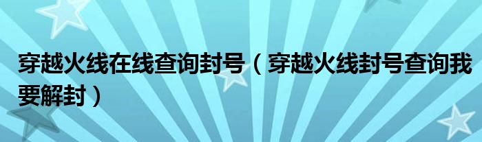 穿越火线在线查询封号（穿越火线封号查询我要解封）