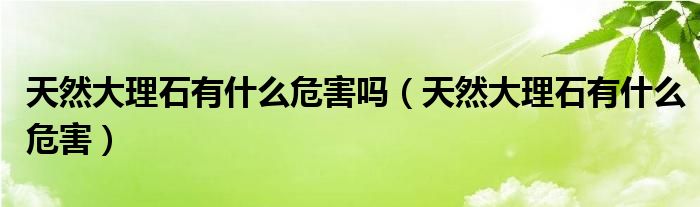 天然大理石有什么危害吗（天然大理石有什么危害）