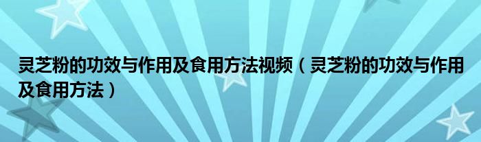 灵芝粉的功效与作用及食用方法视频（灵芝粉的功效与作用及食用方法）